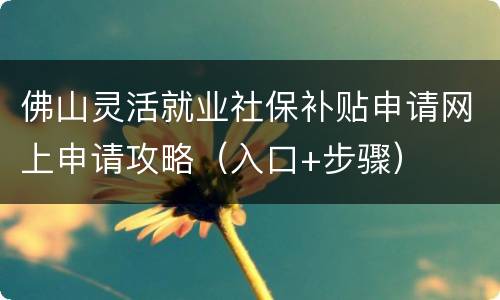 佛山灵活就业社保补贴申请网上申请攻略（入口+步骤）
