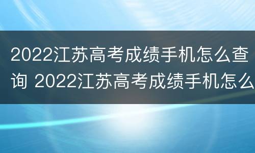2022江苏高考成绩手机怎么查询 2022江苏高考成绩手机怎么查询不到