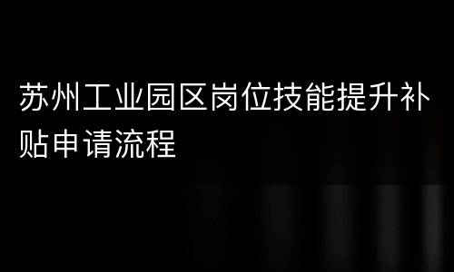 苏州工业园区岗位技能提升补贴申请流程