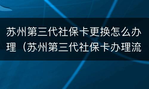 苏州第三代社保卡更换怎么办理（苏州第三代社保卡办理流程）