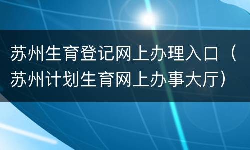 苏州生育登记网上办理入口（苏州计划生育网上办事大厅）