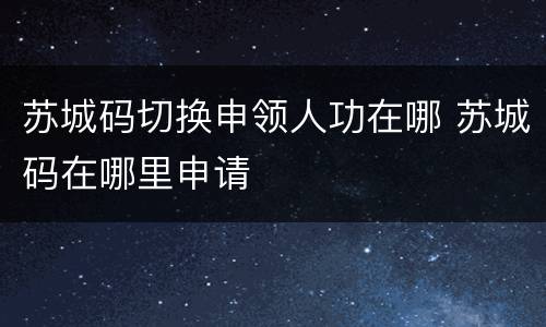 苏城码切换申领人功在哪 苏城码在哪里申请