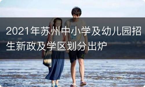 2021年苏州中小学及幼儿园招生新政及学区划分出炉