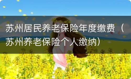 苏州居民养老保险年度缴费（苏州养老保险个人缴纳）