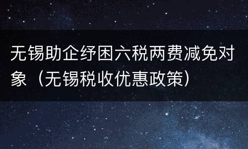 无锡助企纾困六税两费减免对象（无锡税收优惠政策）