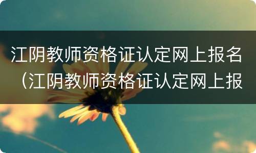 江阴教师资格证认定网上报名（江阴教师资格证认定网上报名入口）