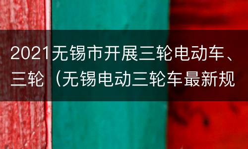 2021无锡市开展三轮电动车、三轮（无锡电动三轮车最新规定）