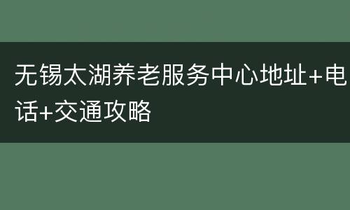 无锡太湖养老服务中心地址+电话+交通攻略