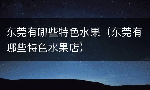 东莞有哪些特色水果（东莞有哪些特色水果店）