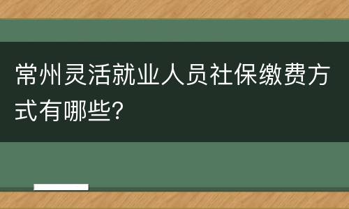 常州灵活就业人员社保缴费方式有哪些？