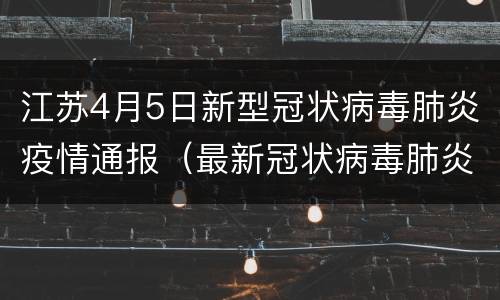 江苏4月5日新型冠状病毒肺炎疫情通报（最新冠状病毒肺炎疫情通报）