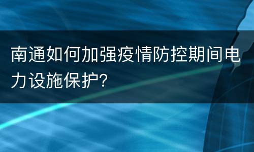 南通如何加强疫情防控期间电力设施保护？