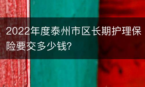 2022年度泰州市区长期护理保险要交多少钱？