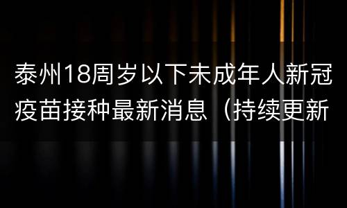 泰州18周岁以下未成年人新冠疫苗接种最新消息（持续更新）