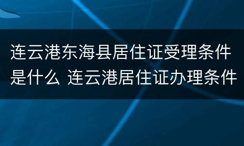 连云港东海县居住证受理条件是什么 连云港居住证办理条件
