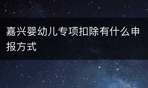 嘉兴婴幼儿专项扣除有什么申报方式