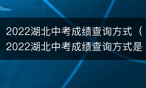 2022湖北中考成绩查询方式（2022湖北中考成绩查询方式是什么）