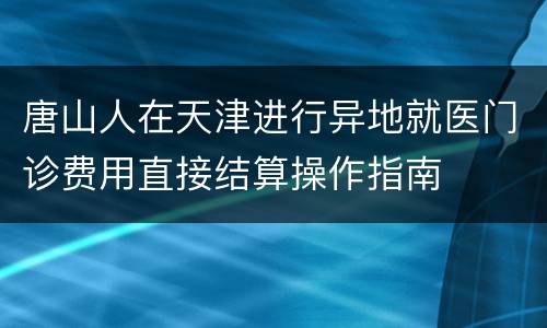 唐山人在天津进行异地就医门诊费用直接结算操作指南