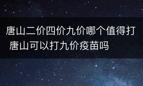 唐山二价四价九价哪个值得打 唐山可以打九价疫苗吗
