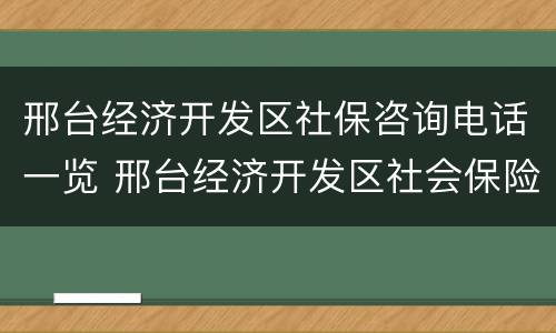 邢台经济开发区社保咨询电话一览 邢台经济开发区社会保险事业管理局电话