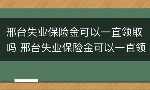 邢台失业保险金可以一直领取吗 邢台失业保险金可以一直领取吗多少钱