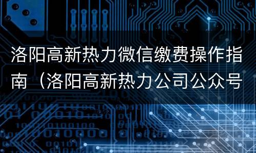 洛阳高新热力微信缴费操作指南（洛阳高新热力公司公众号）