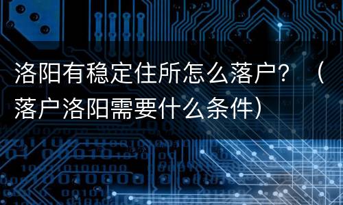 洛阳有稳定住所怎么落户？（落户洛阳需要什么条件）