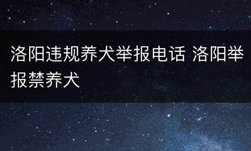洛阳违规养犬举报电话 洛阳举报禁养犬