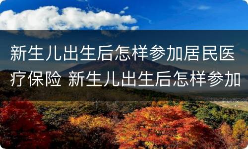 新生儿出生后怎样参加居民医疗保险 新生儿出生后怎样参加居民医疗保险报销