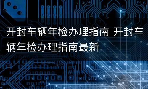 开封车辆年检办理指南 开封车辆年检办理指南最新