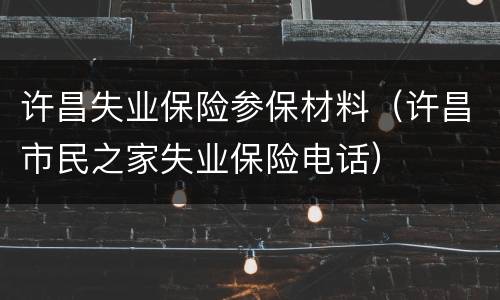 许昌失业保险参保材料（许昌市民之家失业保险电话）
