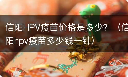 信阳HPV疫苗价格是多少？（信阳hpv疫苗多少钱一针）