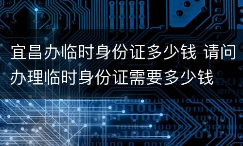 宜昌办临时身份证多少钱 请问办理临时身份证需要多少钱