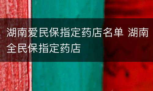 湖南爱民保指定药店名单 湖南全民保指定药店