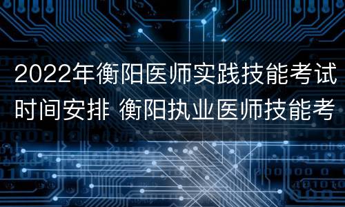 2022年衡阳医师实践技能考试时间安排 衡阳执业医师技能考试