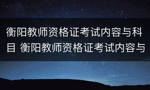衡阳教师资格证考试内容与科目 衡阳教师资格证考试内容与科目一样吗