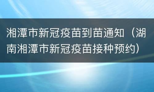 湘潭市新冠疫苗到苗通知（湖南湘潭市新冠疫苗接种预约）