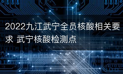 2022九江武宁全员核酸相关要求 武宁核酸检测点