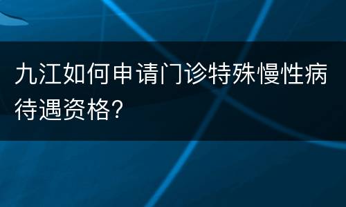 九江如何申请门诊特殊慢性病待遇资格?