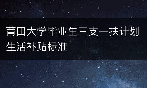 莆田大学毕业生三支一扶计划生活补贴标准