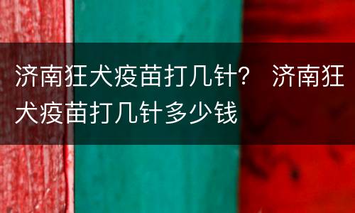 济南狂犬疫苗打几针？ 济南狂犬疫苗打几针多少钱