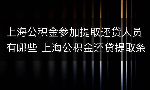上海公积金参加提取还贷人员有哪些 上海公积金还贷提取条件