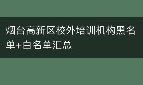 烟台高新区校外培训机构黑名单+白名单汇总