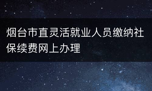 烟台市直灵活就业人员缴纳社保续费网上办理