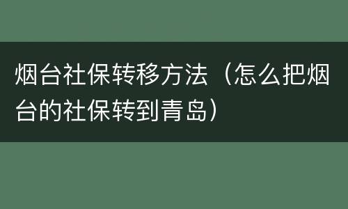 烟台社保转移方法（怎么把烟台的社保转到青岛）