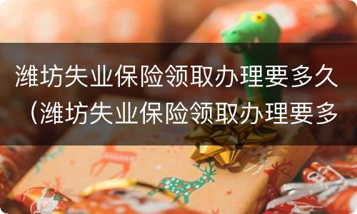 潍坊失业保险领取办理要多久（潍坊失业保险领取办理要多久能到账）