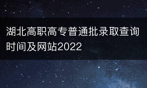湖北高职高专普通批录取查询时间及网站2022