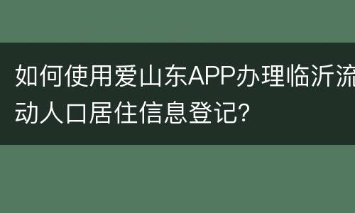 如何使用爱山东APP办理临沂流动人口居住信息登记？