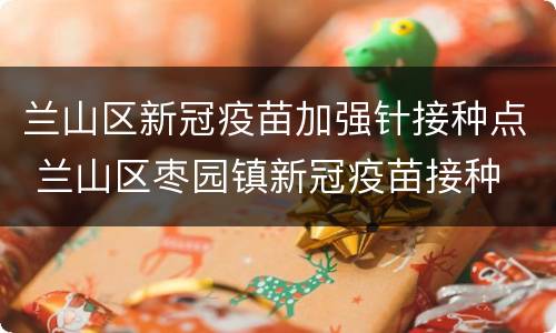 兰山区新冠疫苗加强针接种点 兰山区枣园镇新冠疫苗接种