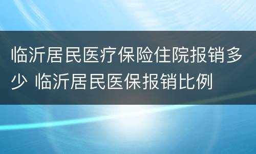 临沂居民医疗保险住院报销多少 临沂居民医保报销比例